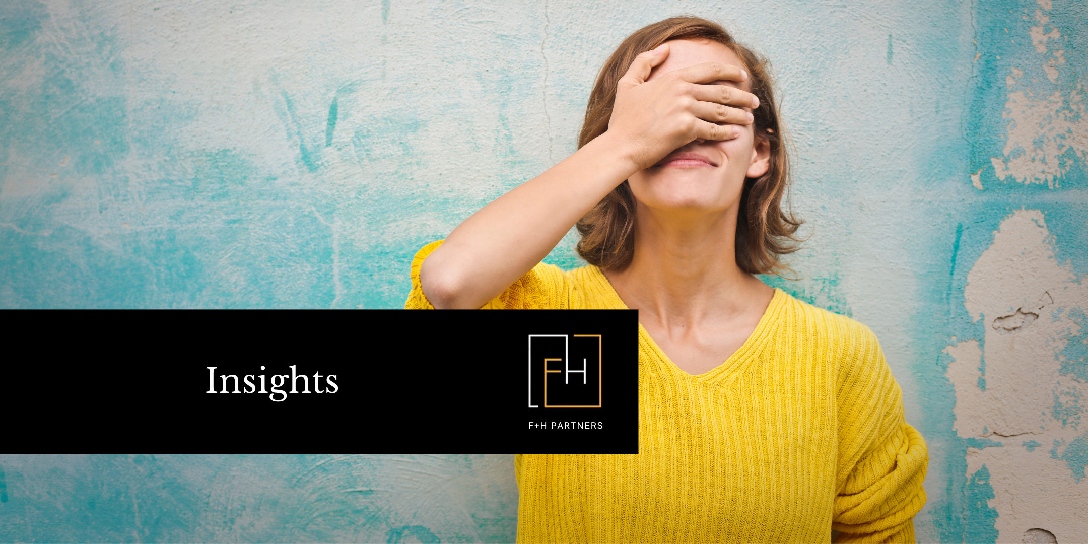 A woman in a yellow sweater stands against a textured turquoise wall, covering her eyes with one hand, alongside a black banner that reads “Insights” with the F+H Partners logo.